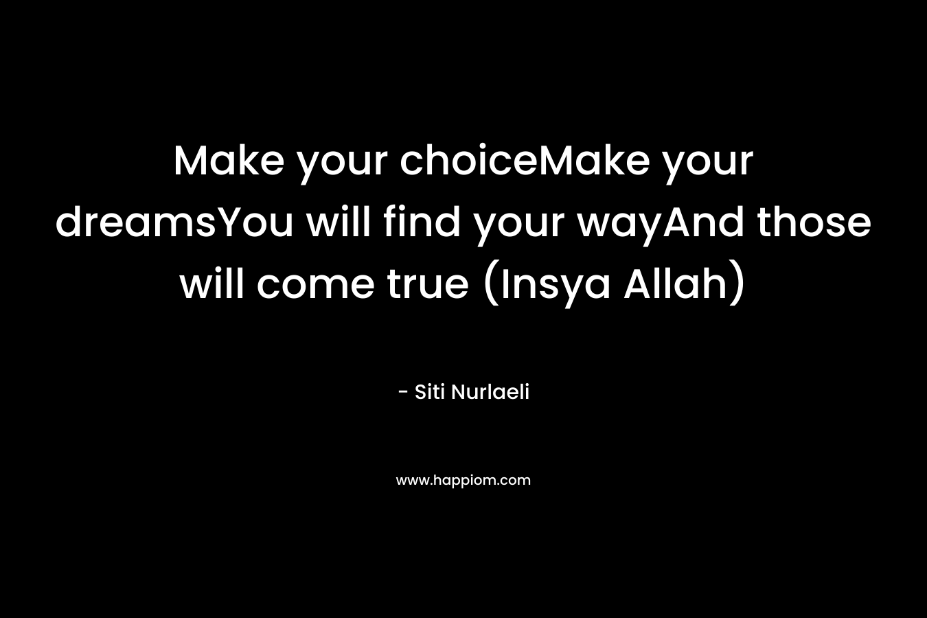 Make your choiceMake your dreamsYou will find your wayAnd those will come true (Insya Allah) – Siti Nurlaeli