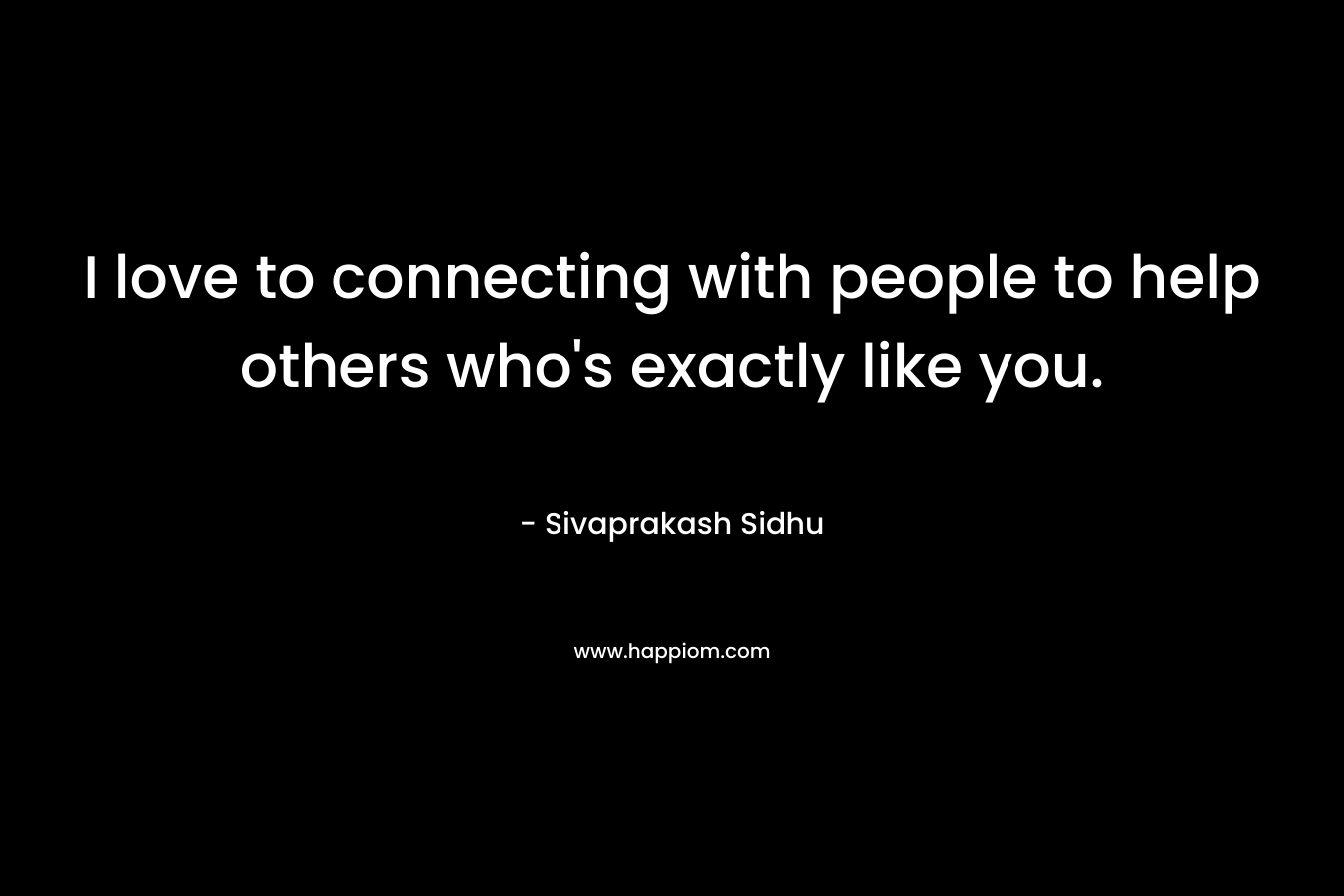 I love to connecting with people to help others who's exactly like you.