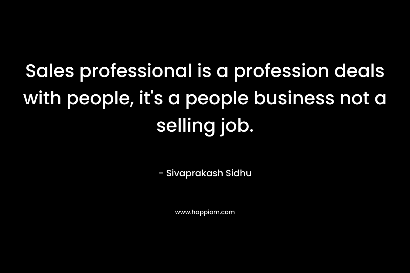 Sales professional is a profession deals with people, it’s a people business not a selling job. – Sivaprakash Sidhu