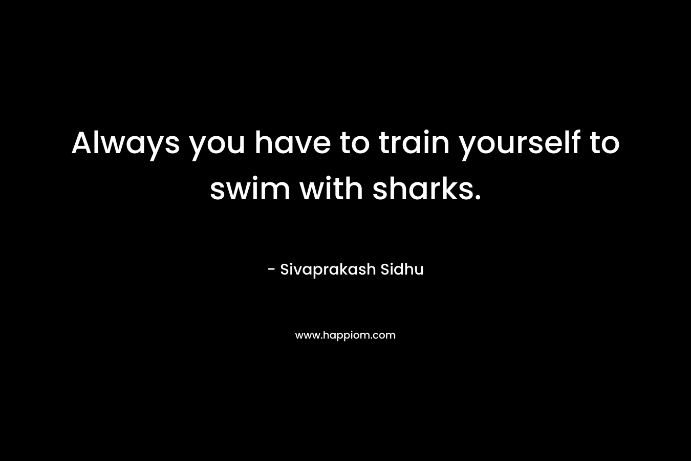 Always you have to train yourself to swim with sharks. – Sivaprakash Sidhu