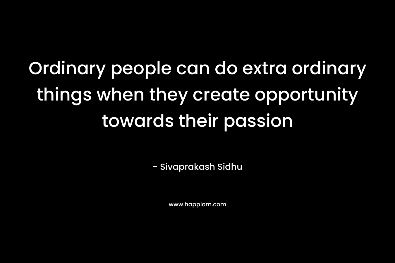 Ordinary people can do extra ordinary things when they create opportunity towards their passion