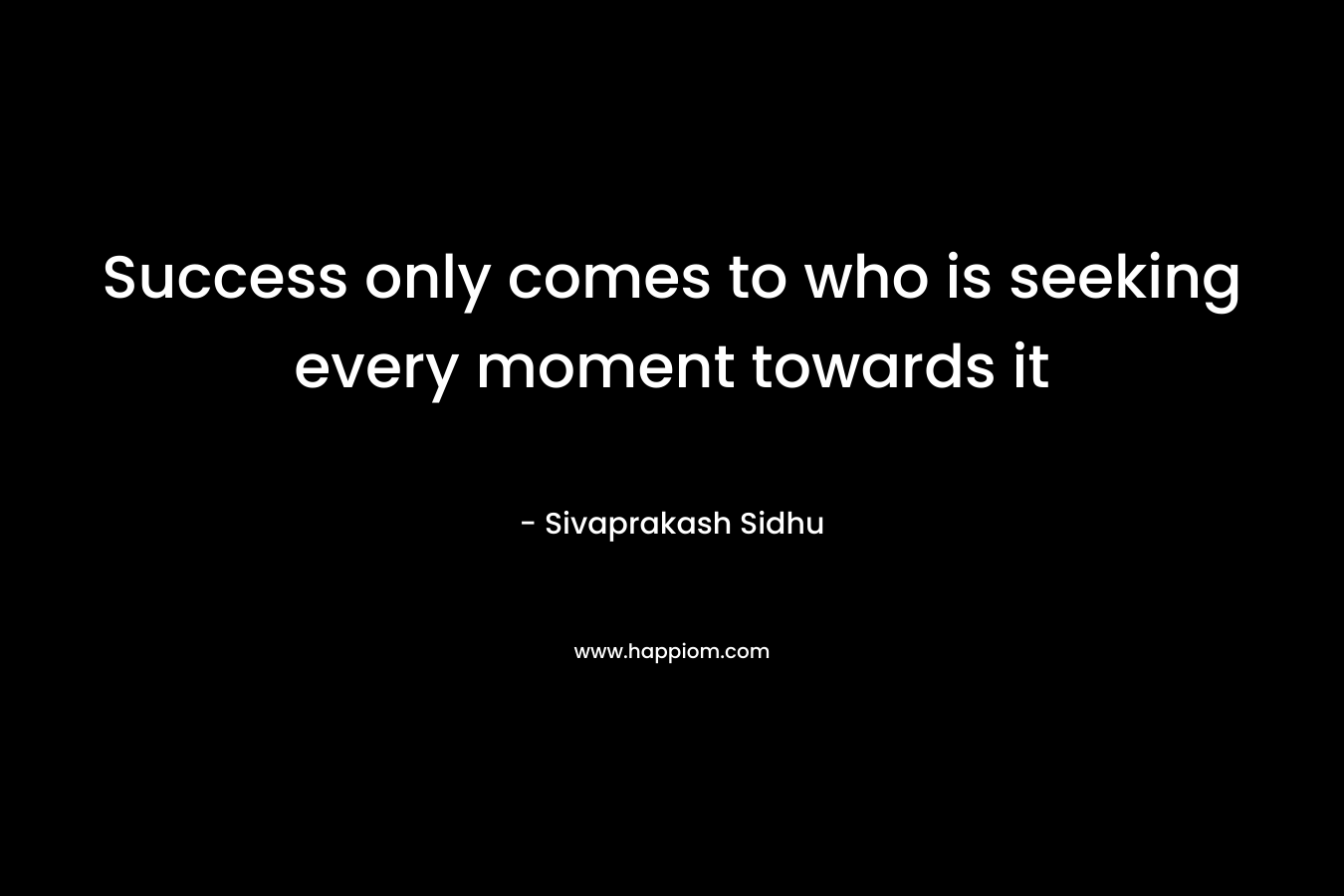 Success only comes to who is seeking every moment towards it