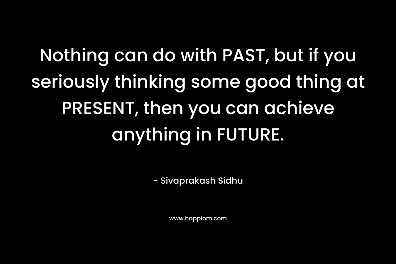 Nothing can do with PAST, but if you seriously thinking some good thing at PRESENT, then you can achieve anything in FUTURE.