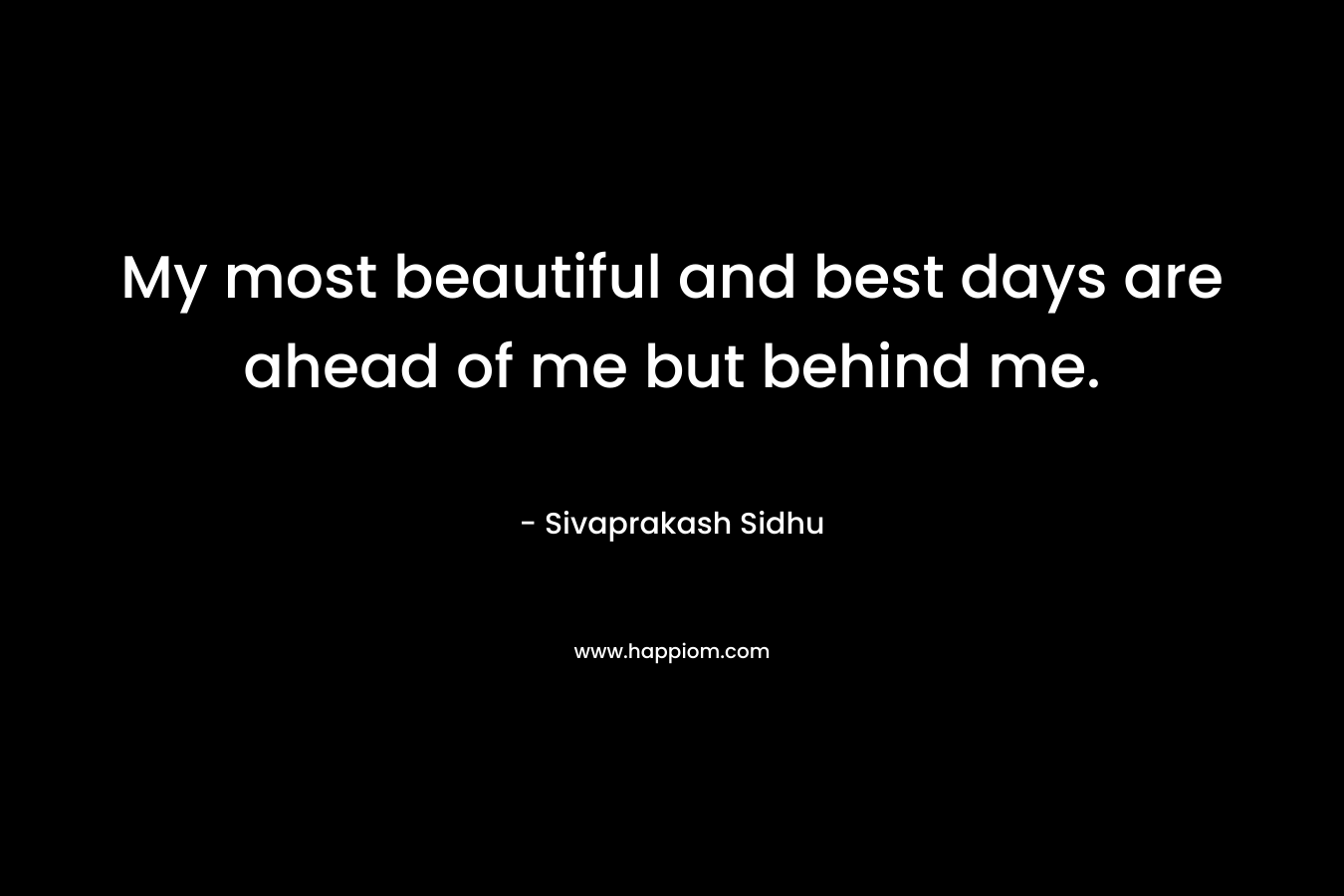 My most beautiful and best days are ahead of me but behind me.