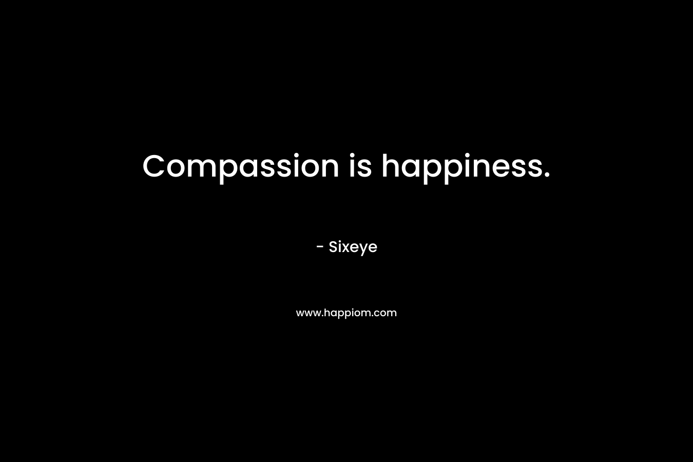 Compassion is happiness. – Sixeye
