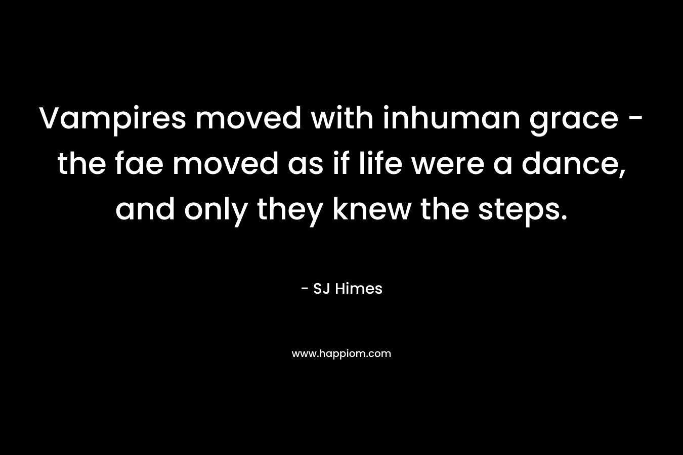 Vampires moved with inhuman grace – the fae moved as if life were a dance, and only they knew the steps. – SJ Himes