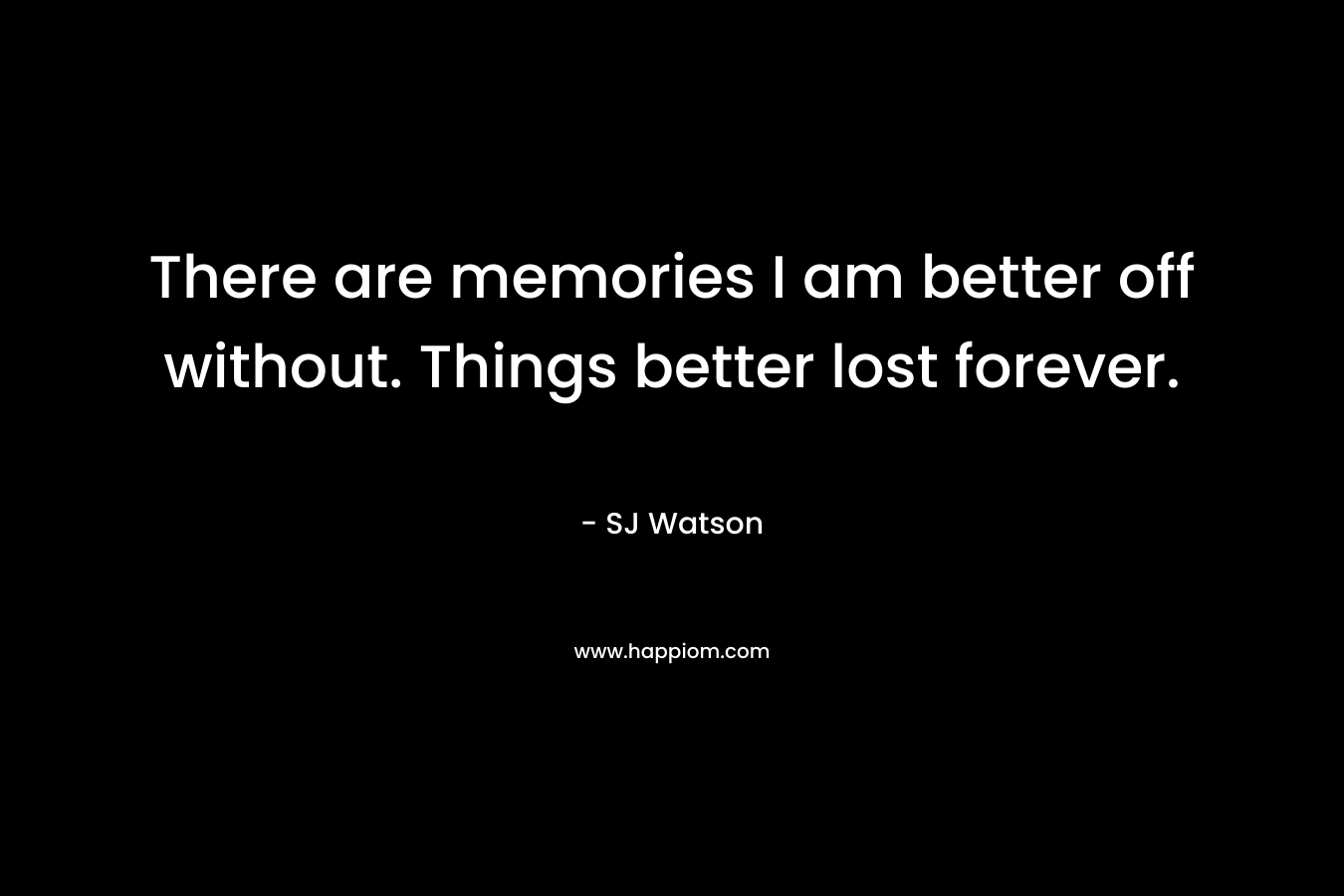There are memories I am better off without. Things better lost forever.