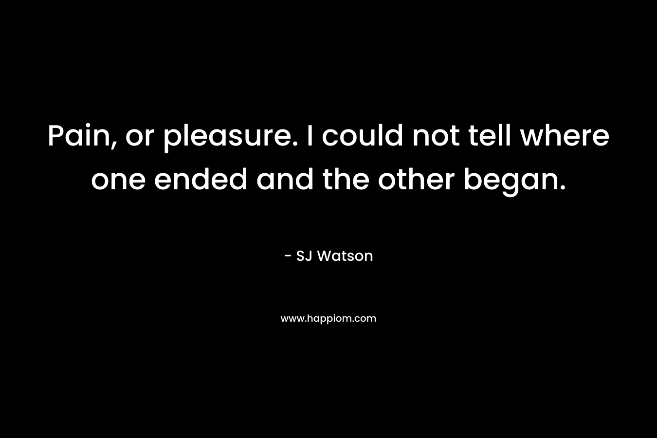 Pain, or pleasure. I could not tell where one ended and the other began. – SJ Watson