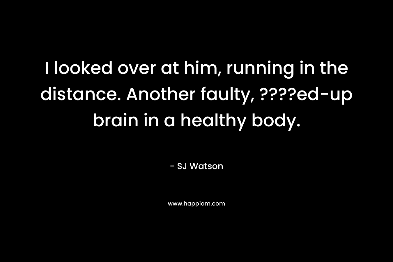 I looked over at him, running in the distance. Another faulty, ????ed-up brain in a healthy body.
