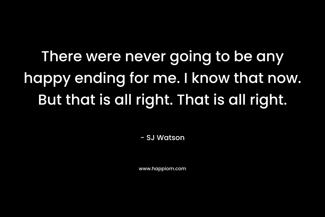 There were never going to be any happy ending for me. I know that now. But that is all right. That is all right.