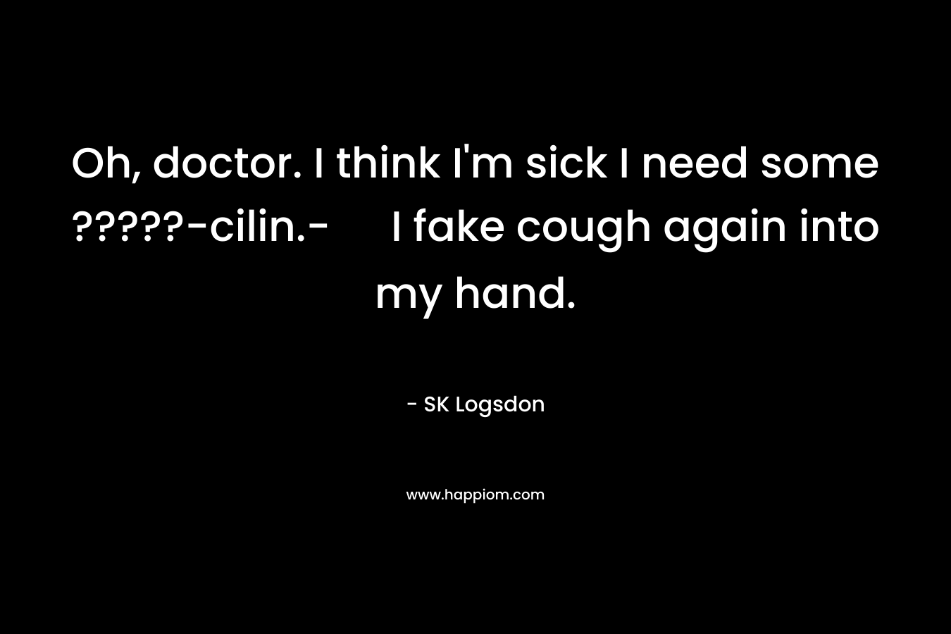 Oh, doctor. I think I’m sick I need some ?????-cilin.- I fake cough again into my hand. – SK Logsdon