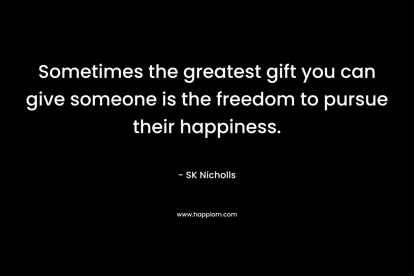Sometimes the greatest gift you can give someone is the freedom to pursue their happiness. – SK Nicholls