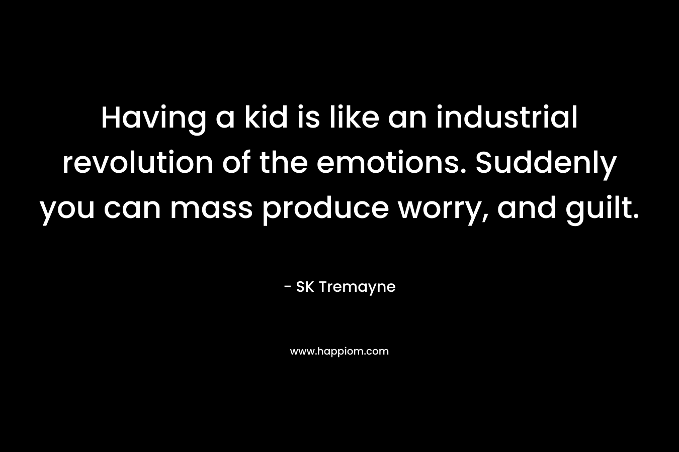 Having a kid is like an industrial revolution of the emotions. Suddenly you can mass produce worry, and guilt. – SK Tremayne
