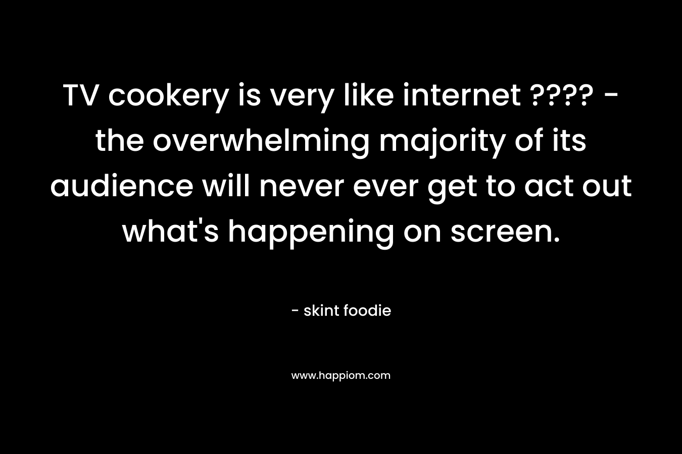 TV cookery is very like internet ???? – the overwhelming majority of its audience will never ever get to act out what’s happening on screen. – skint foodie