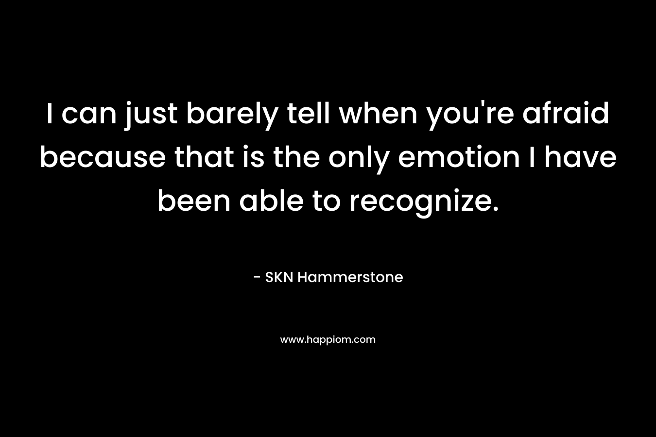 I can just barely tell when you’re afraid because that is the only emotion I have been able to recognize. – SKN Hammerstone