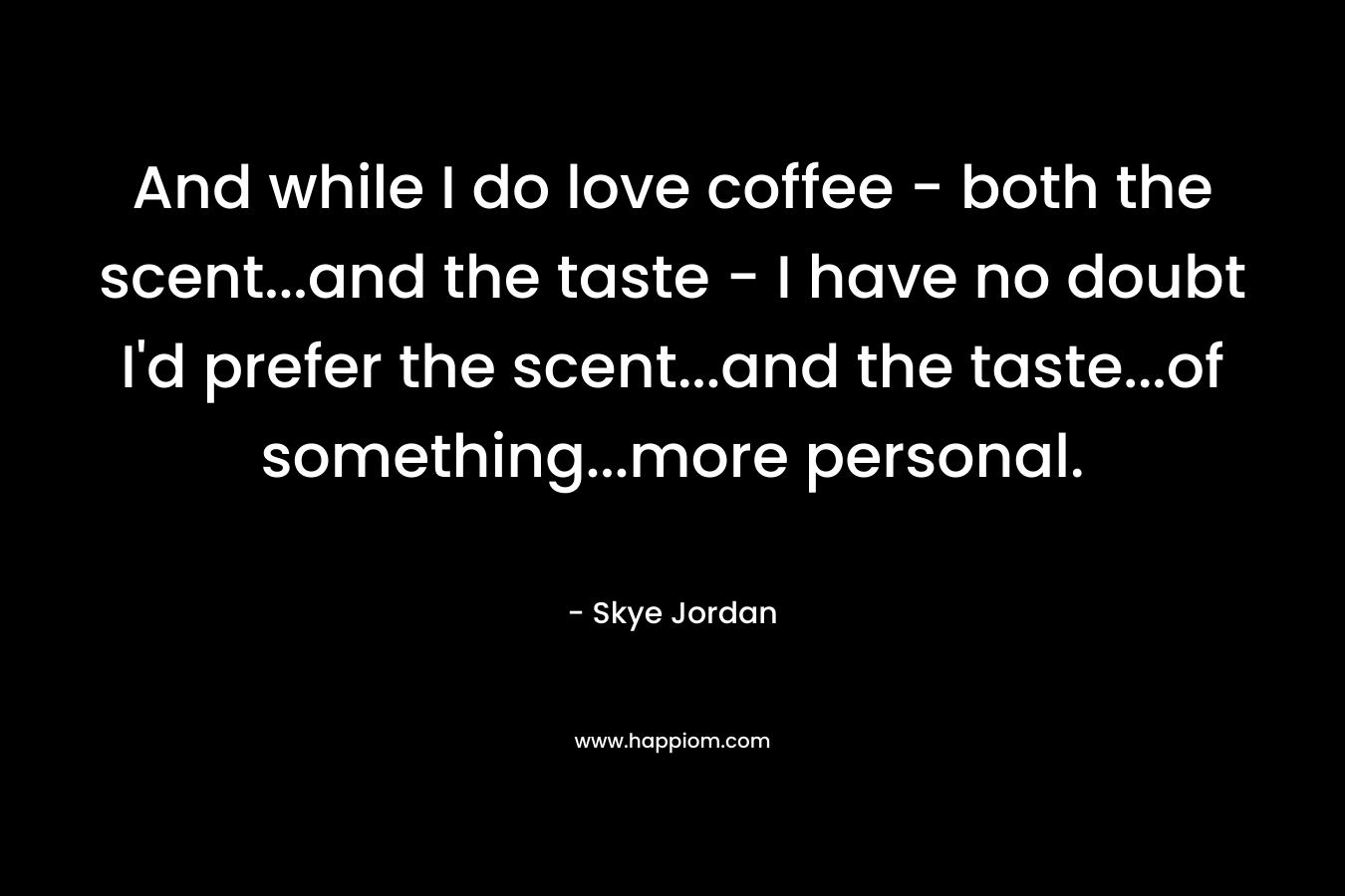 And while I do love coffee - both the scent...and the taste - I have no doubt I'd prefer the scent...and the taste...of something...more personal.