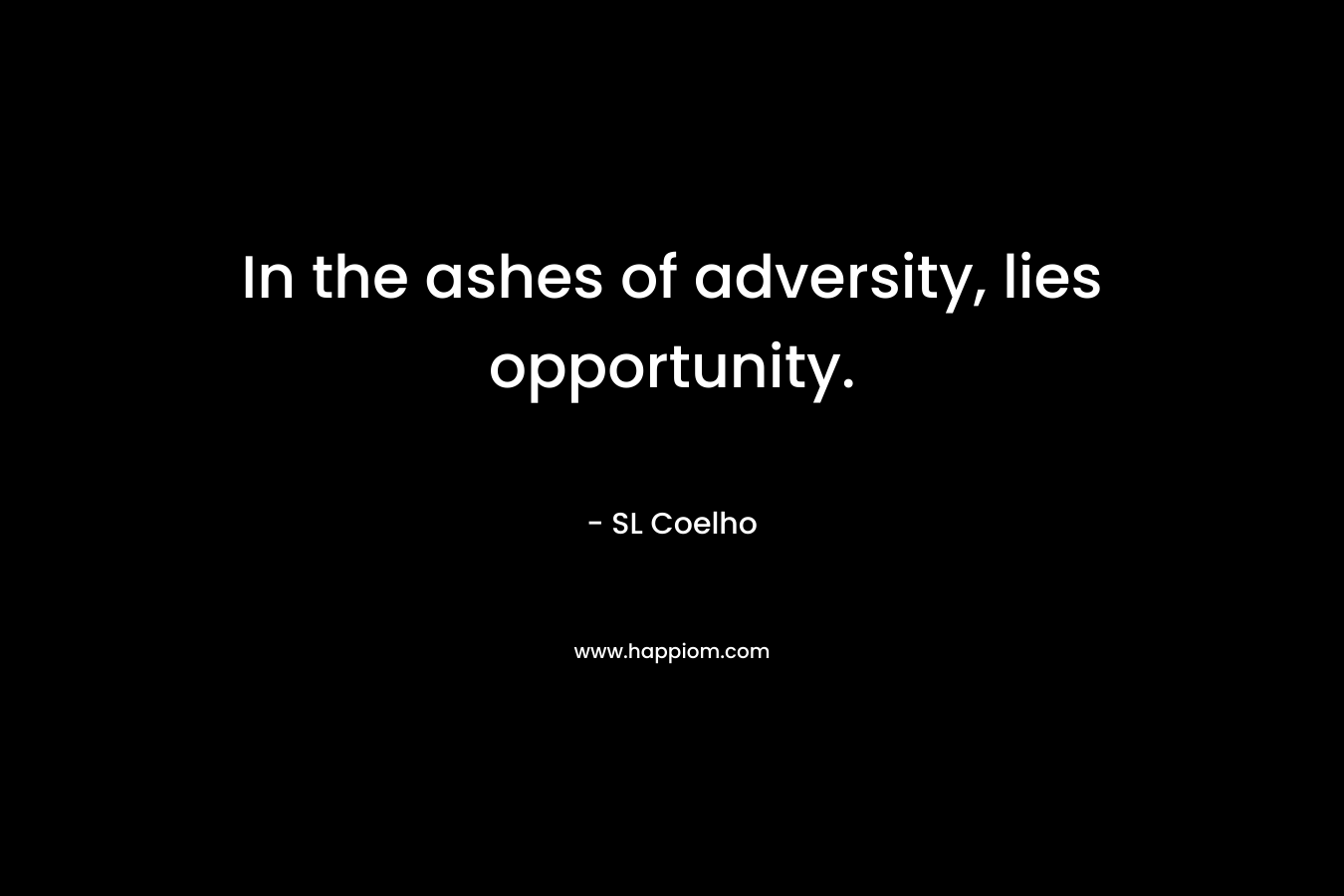 In the ashes of adversity, lies opportunity. – SL Coelho