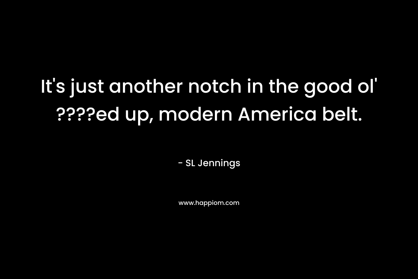 It’s just another notch in the good ol’ ????ed up, modern America belt. – SL Jennings