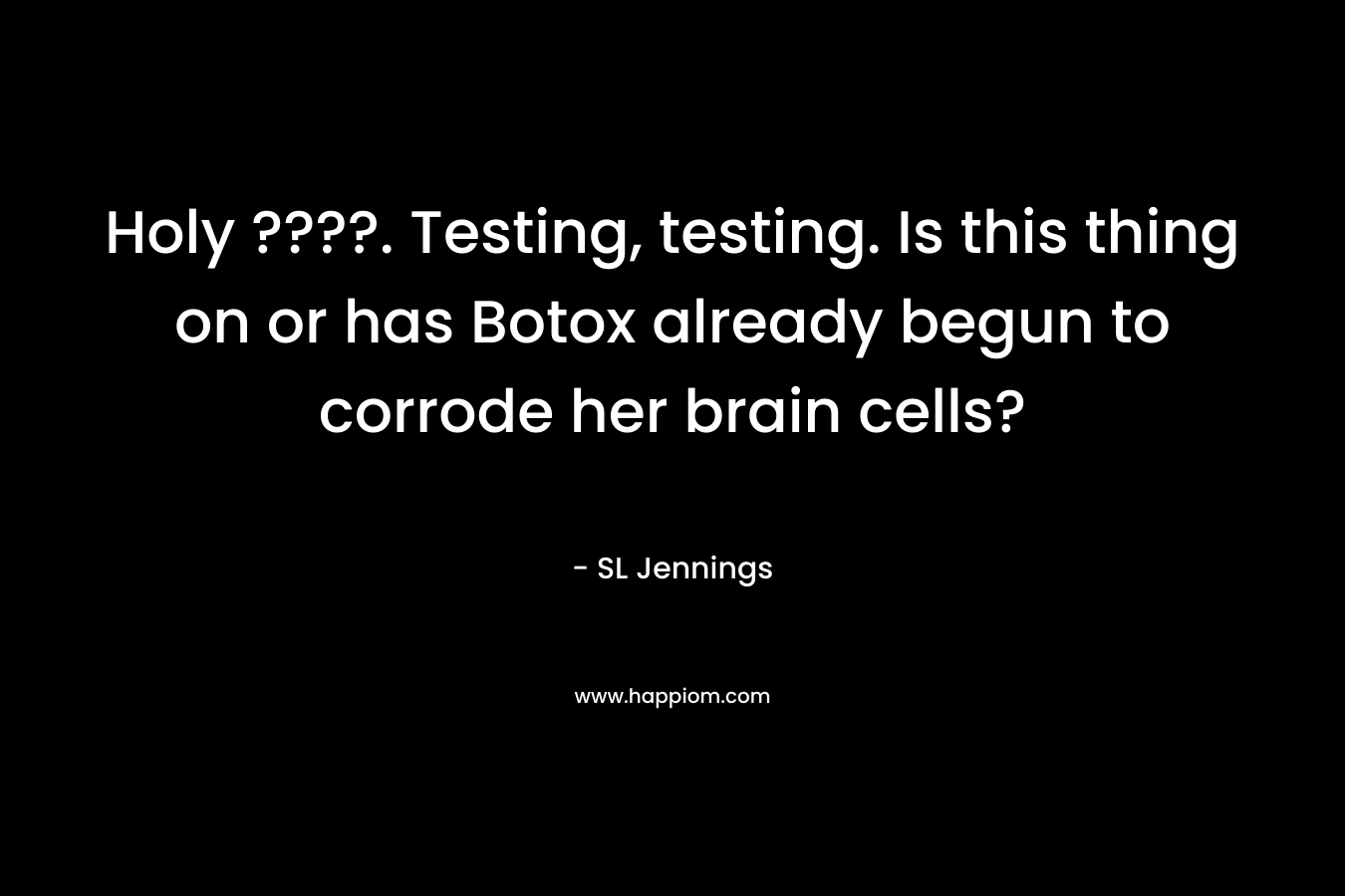 Holy ????. Testing, testing. Is this thing on or has Botox already begun to corrode her brain cells? – SL Jennings