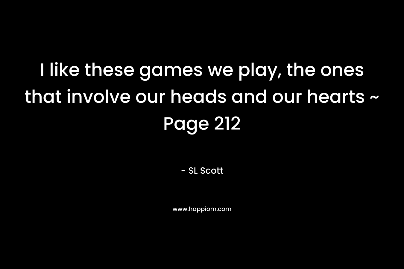 I like these games we play, the ones that involve our heads and our hearts ~ Page 212 – SL Scott
