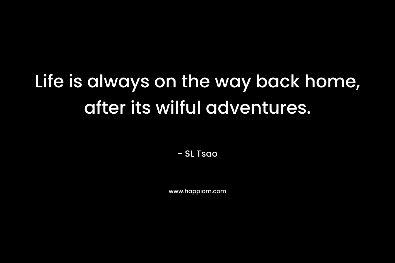 Life is always on the way back home, after its wilful adventures. – SL Tsao