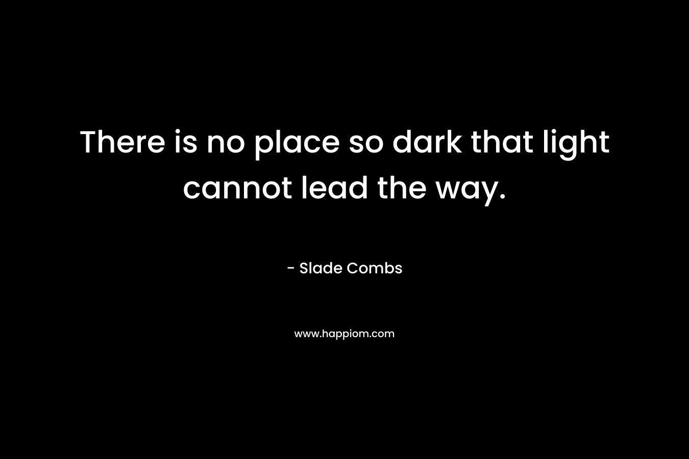 There is no place so dark that light cannot lead the way. – Slade Combs