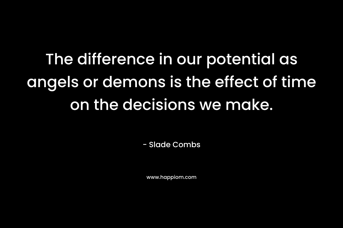 The difference in our potential as angels or demons is the effect of time on the decisions we make. – Slade Combs