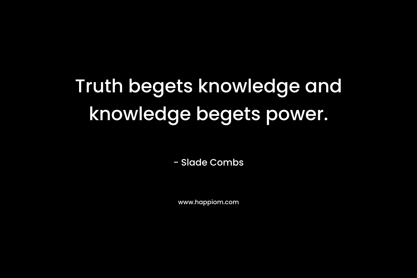 Truth begets knowledge and knowledge begets power. – Slade Combs