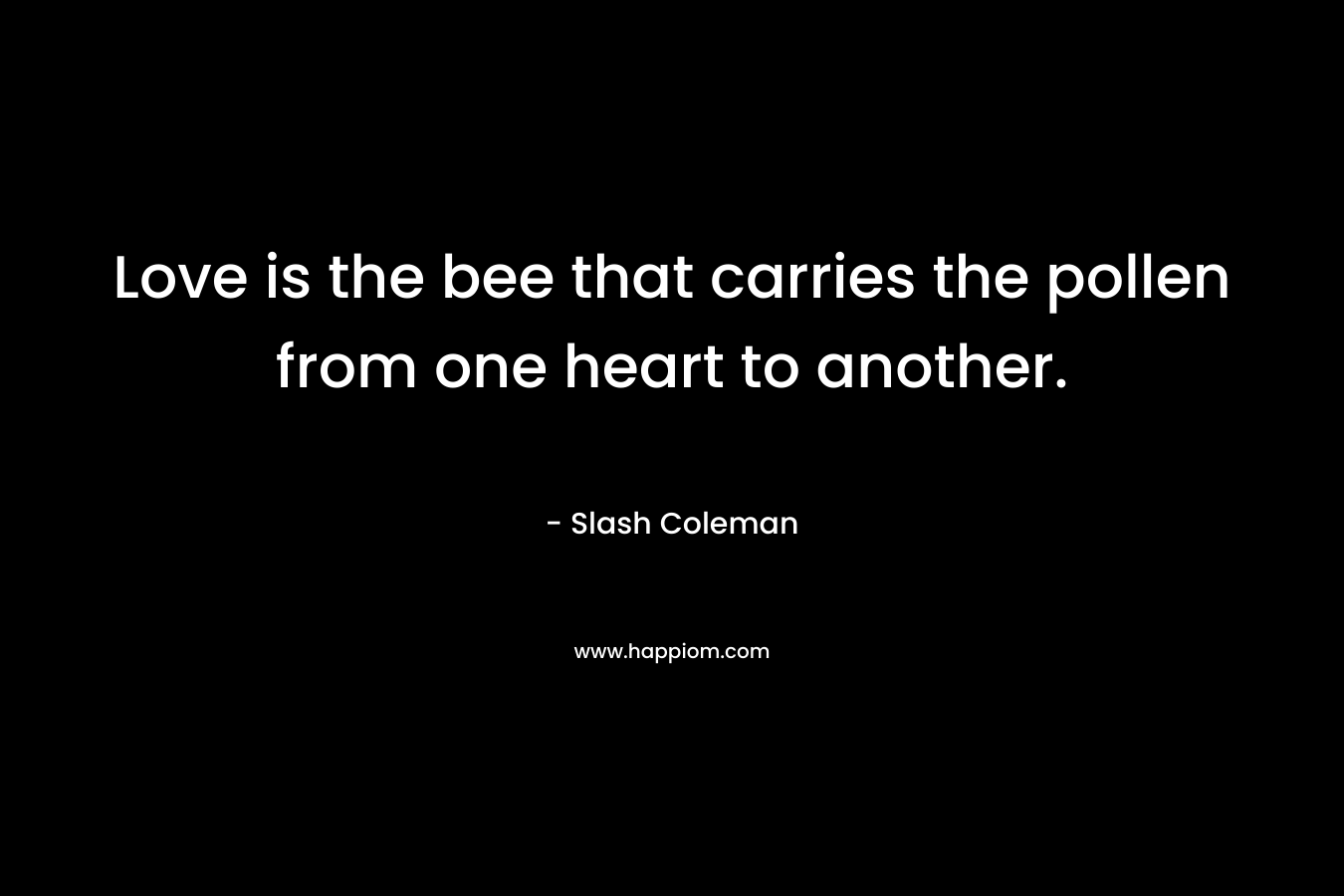 Love is the bee that carries the pollen from one heart to another. – Slash Coleman
