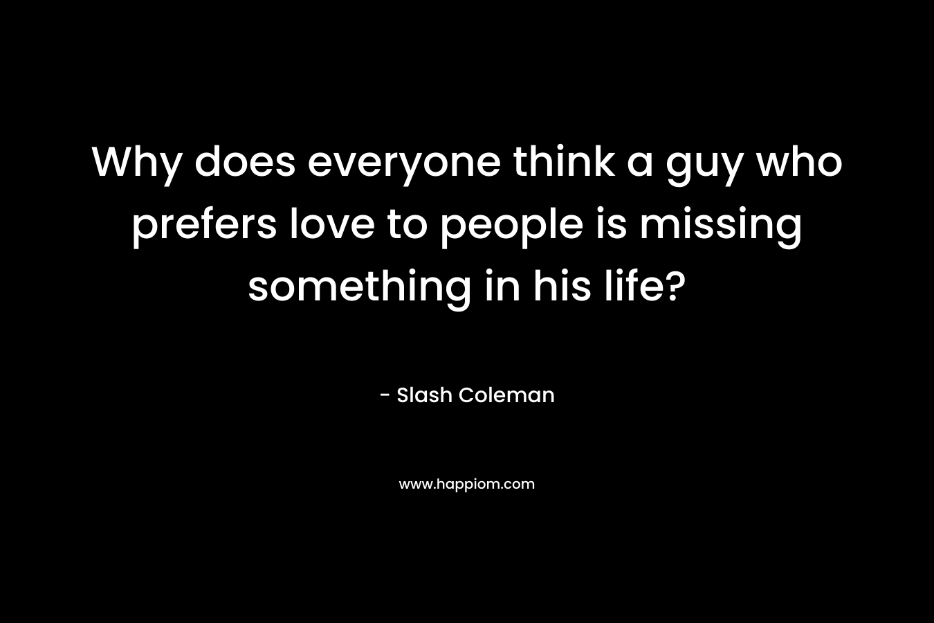 Why does everyone think a guy who prefers love to people is missing something in his life?