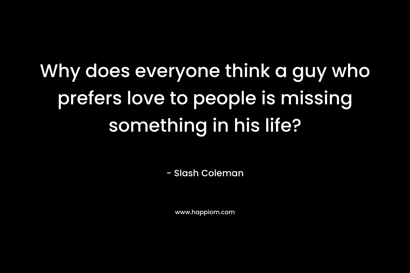 Why does everyone think a guy who prefers love to people is missing something in his life? – Slash Coleman