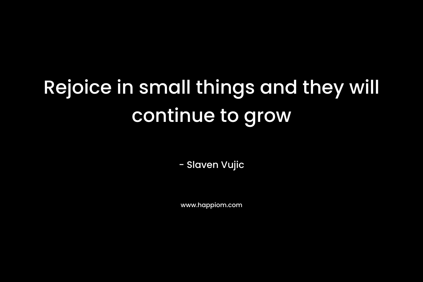 Rejoice in small things and they will continue to grow – Slaven Vujic