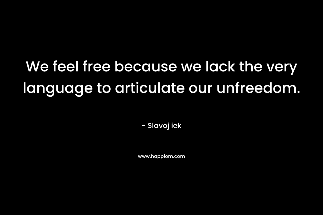 We feel free because we lack the very language to articulate our unfreedom.