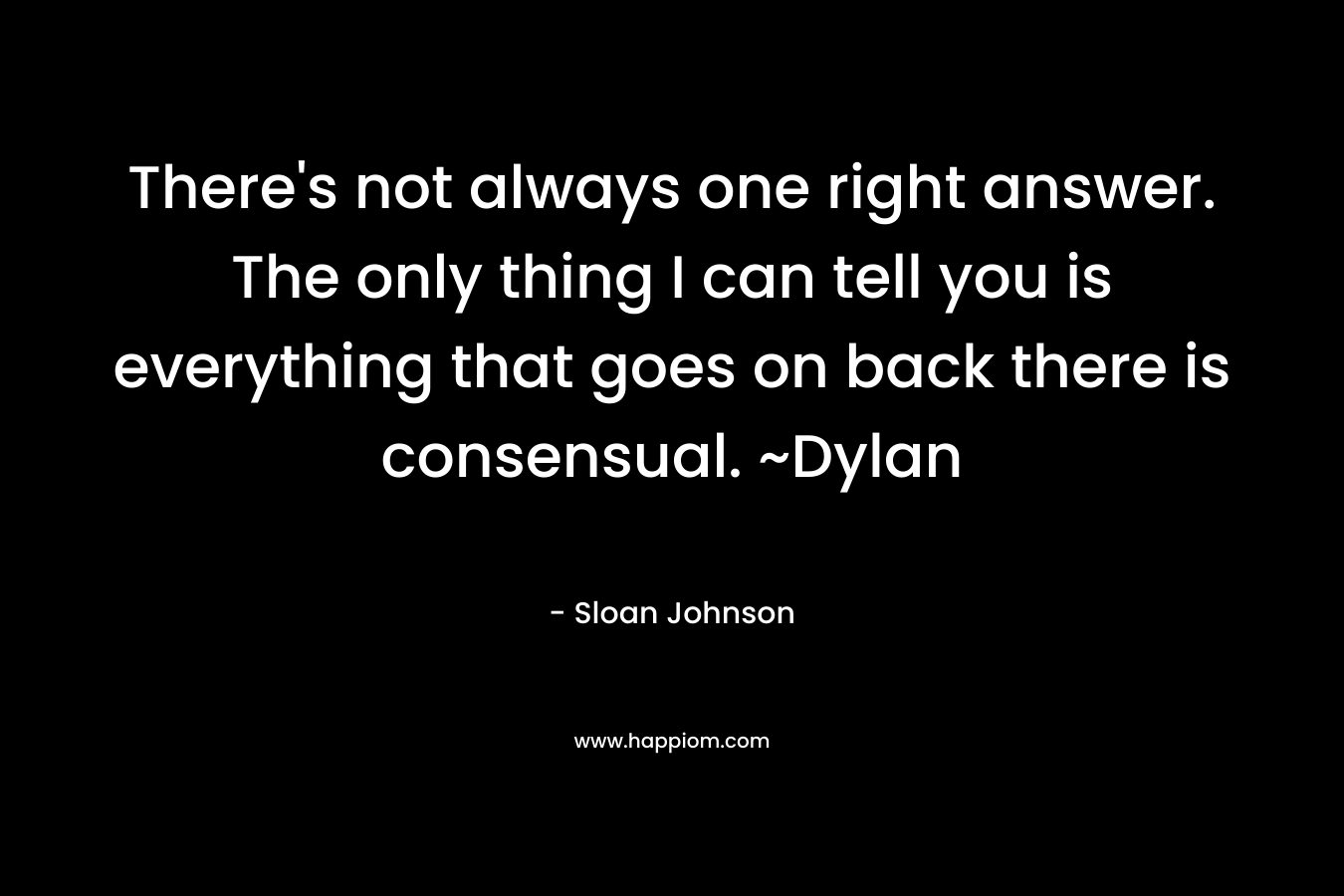 There’s not always one right answer. The only thing I can tell you is everything that goes on back there is consensual. ~Dylan – Sloan  Johnson