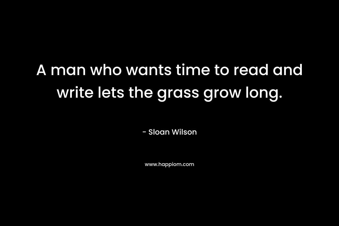 A man who wants time to read and write lets the grass grow long.