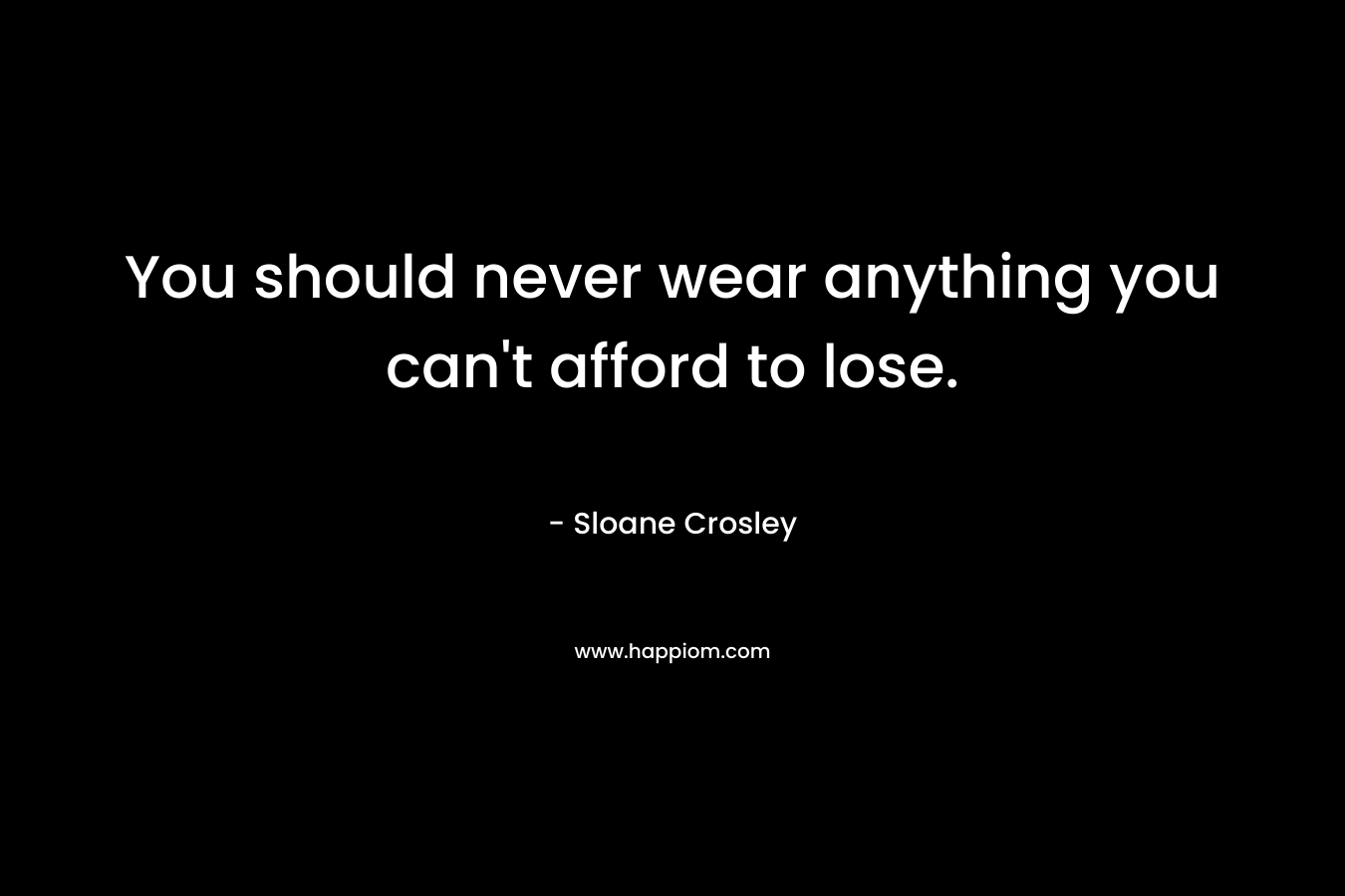 You should never wear anything you can't afford to lose.