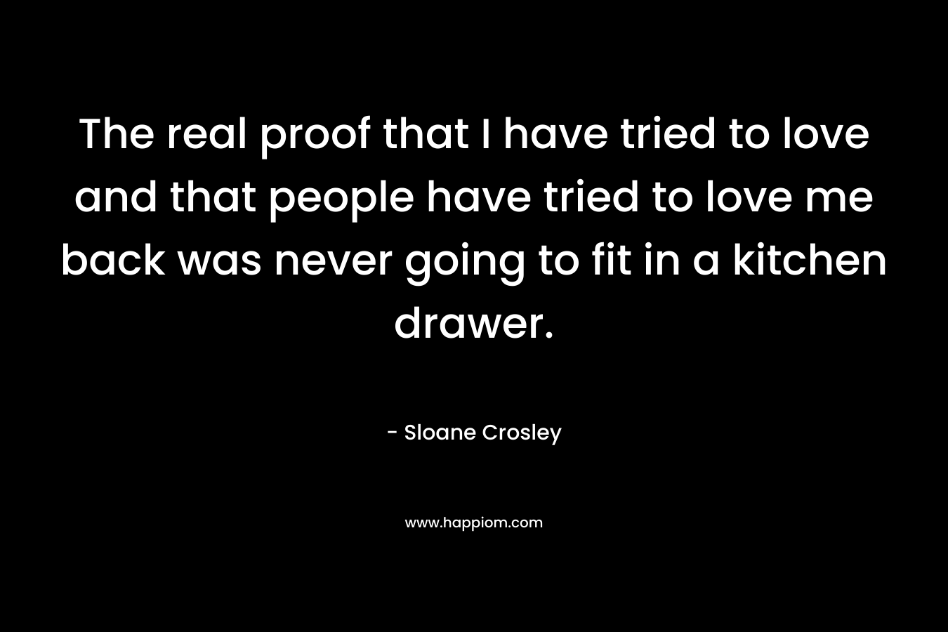 The real proof that I have tried to love and that people have tried to love me back was never going to fit in a kitchen drawer.