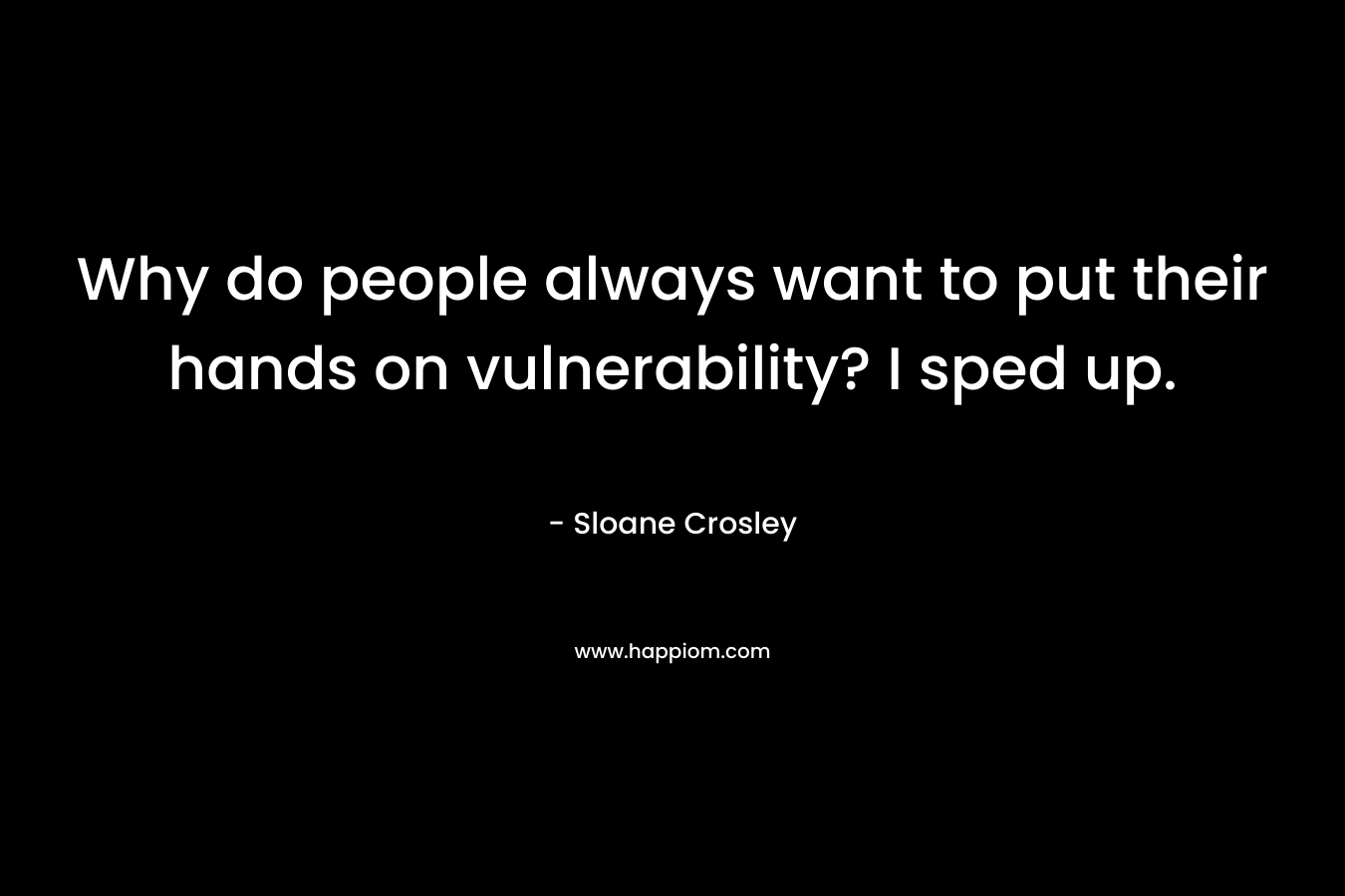Why do people always want to put their hands on vulnerability? I sped up. – Sloane Crosley