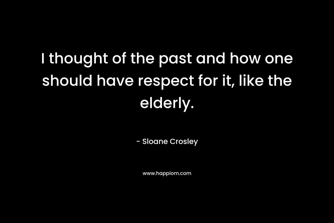 I thought of the past and how one should have respect for it, like the elderly.