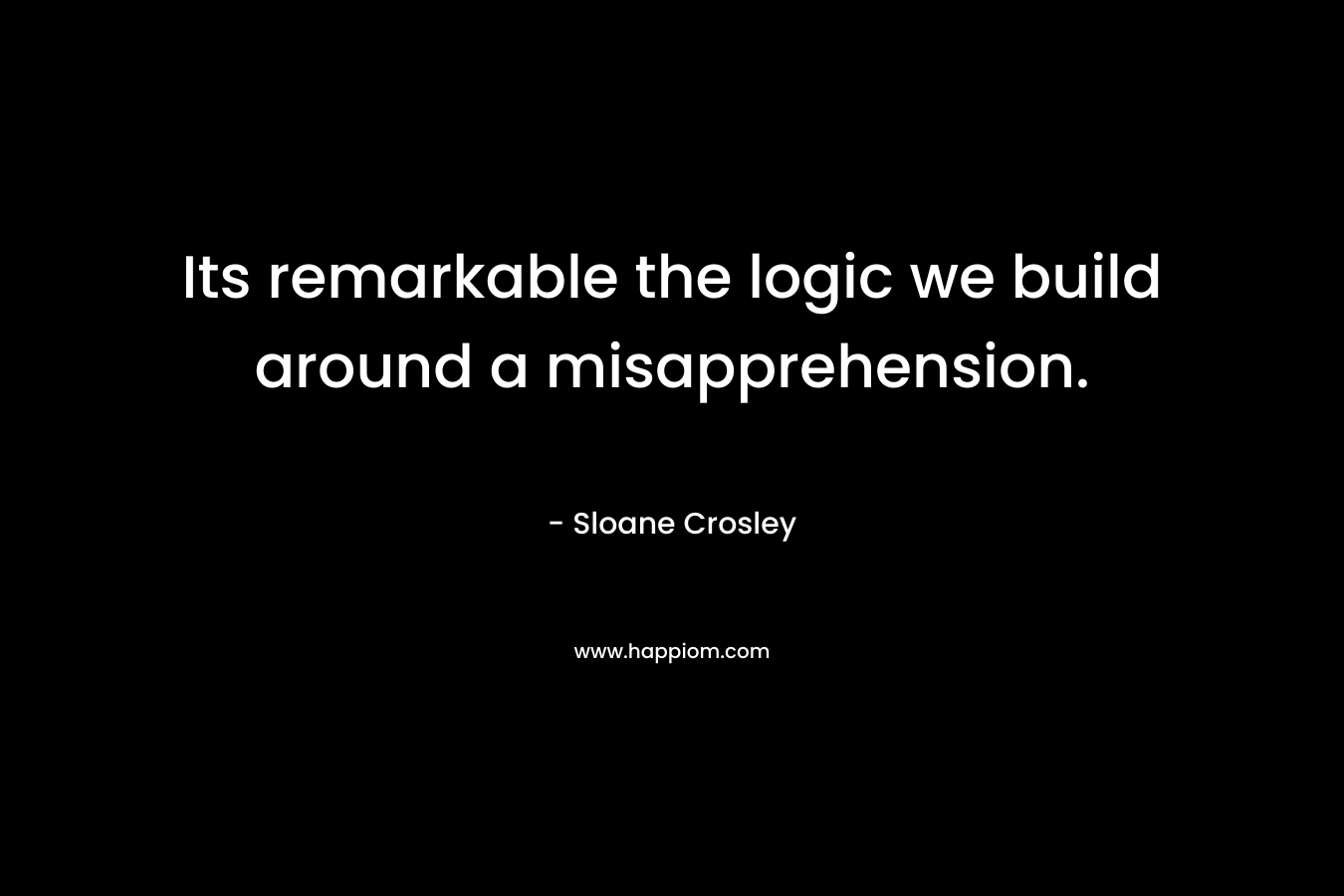 Its remarkable the logic we build around a misapprehension.