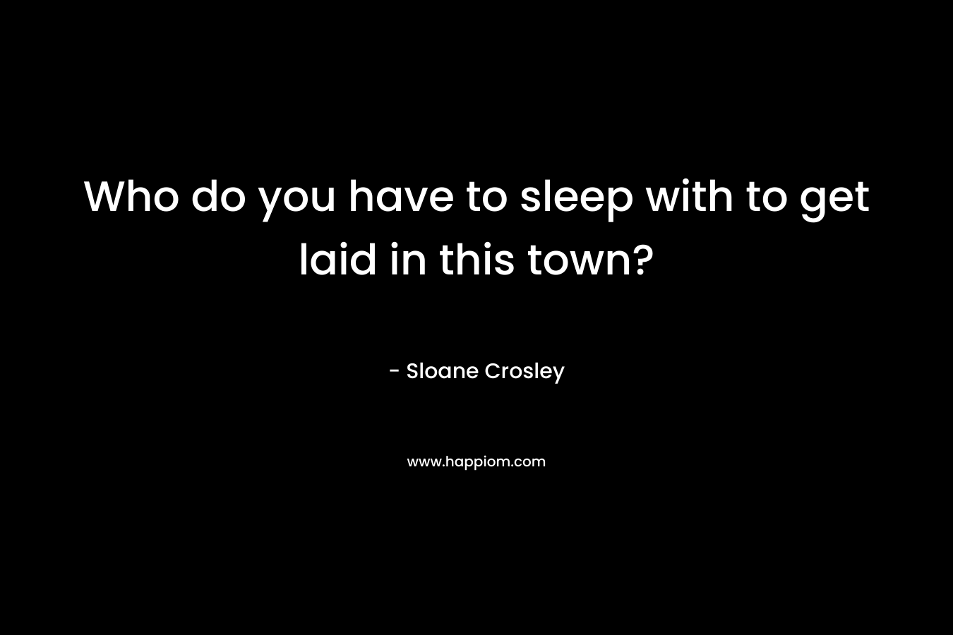 Who do you have to sleep with to get laid in this town?