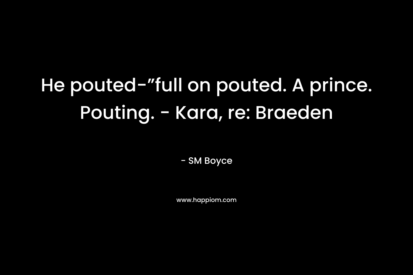 He pouted-”full on pouted. A prince. Pouting. – Kara, re: Braeden – SM Boyce