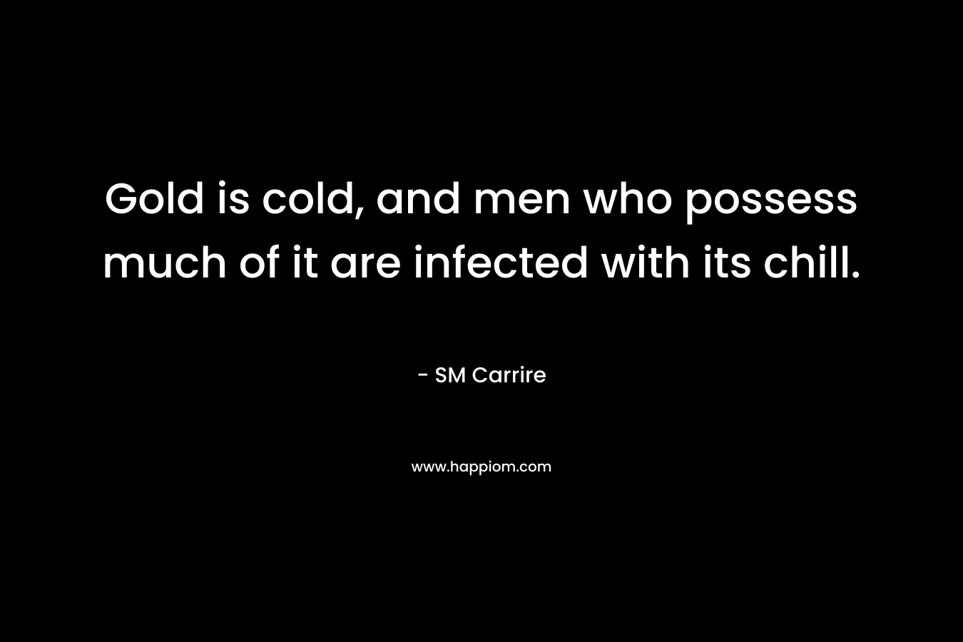 Gold is cold, and men who possess much of it are infected with its chill.