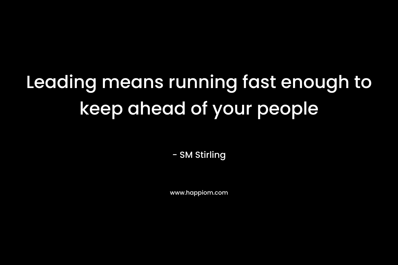 Leading means running fast enough to keep ahead of your people