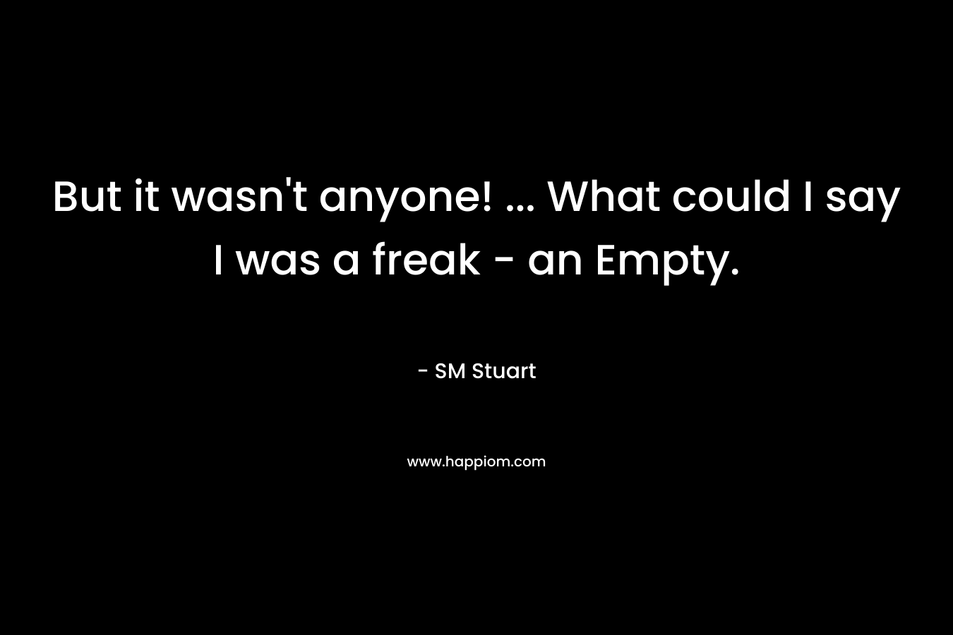 But it wasn’t anyone! … What could I say I was a freak – an Empty. – SM Stuart