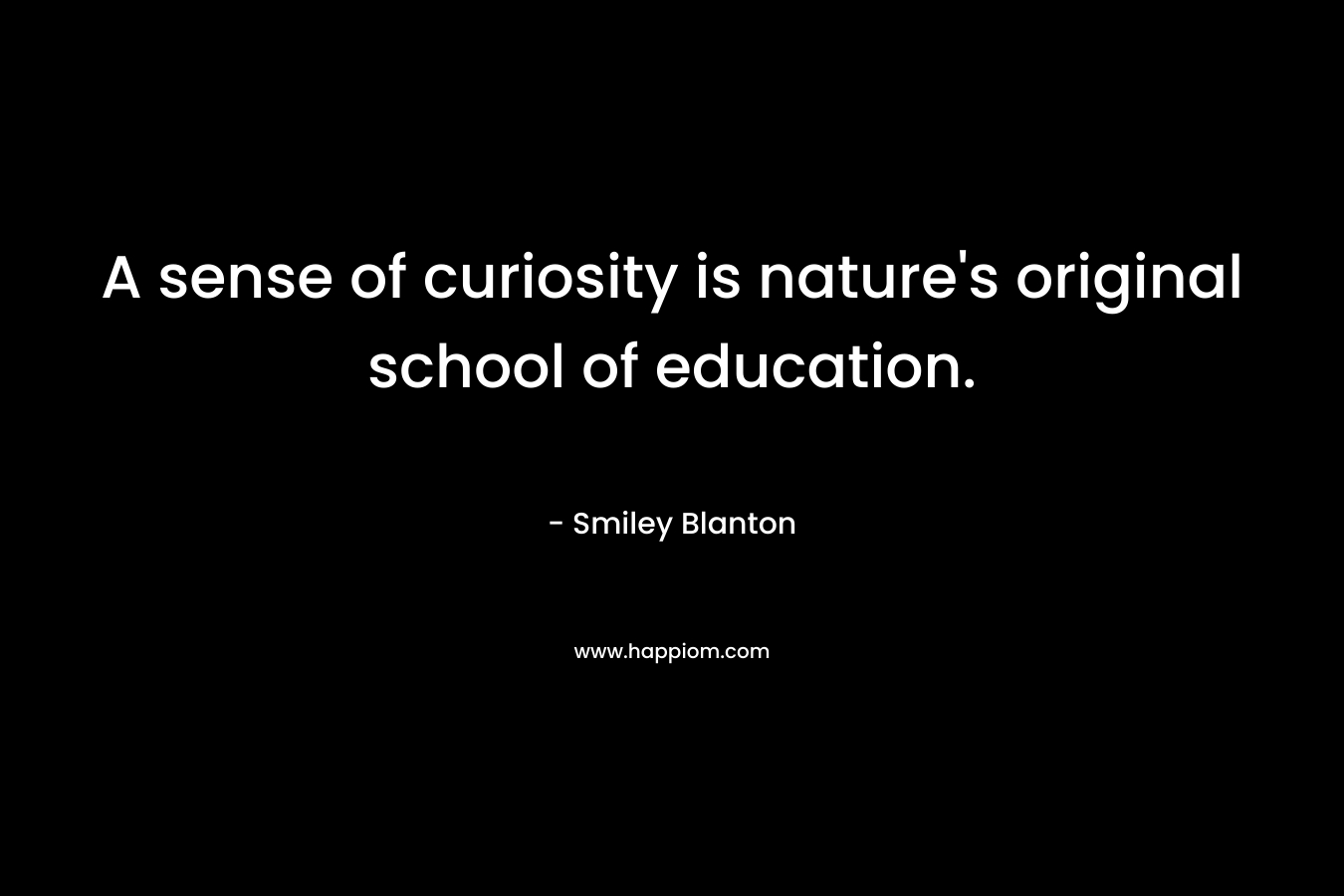 A sense of curiosity is nature’s original school of education. – Smiley Blanton