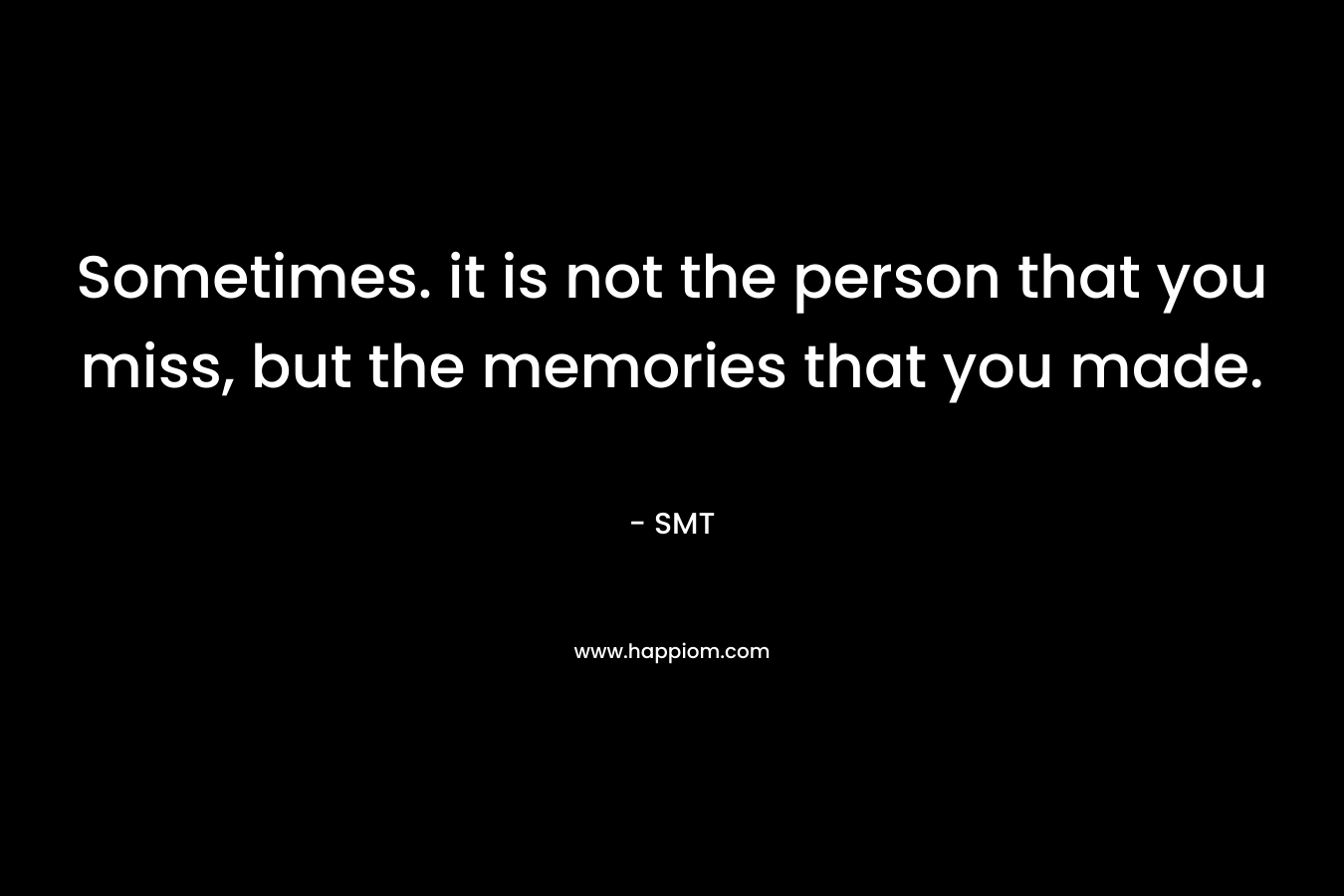 Sometimes. it is not the person that you miss, but the memories that you made.