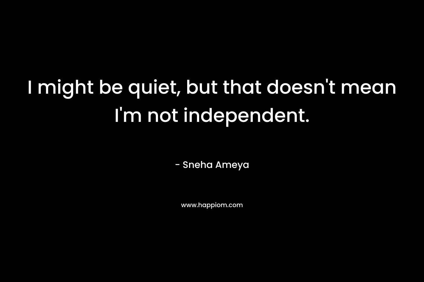 I might be quiet, but that doesn't mean I'm not independent.