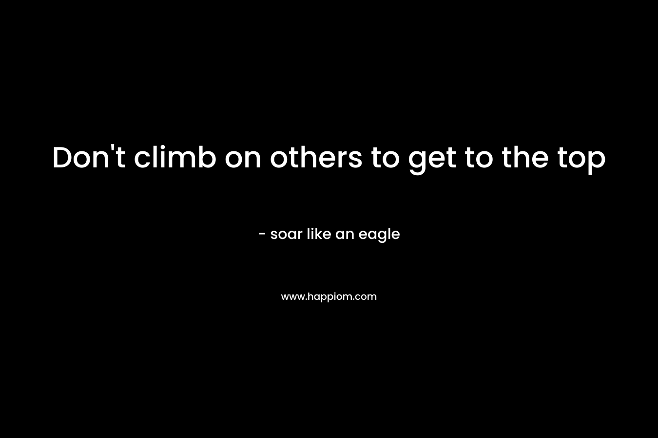 Don't climb on others to get to the top