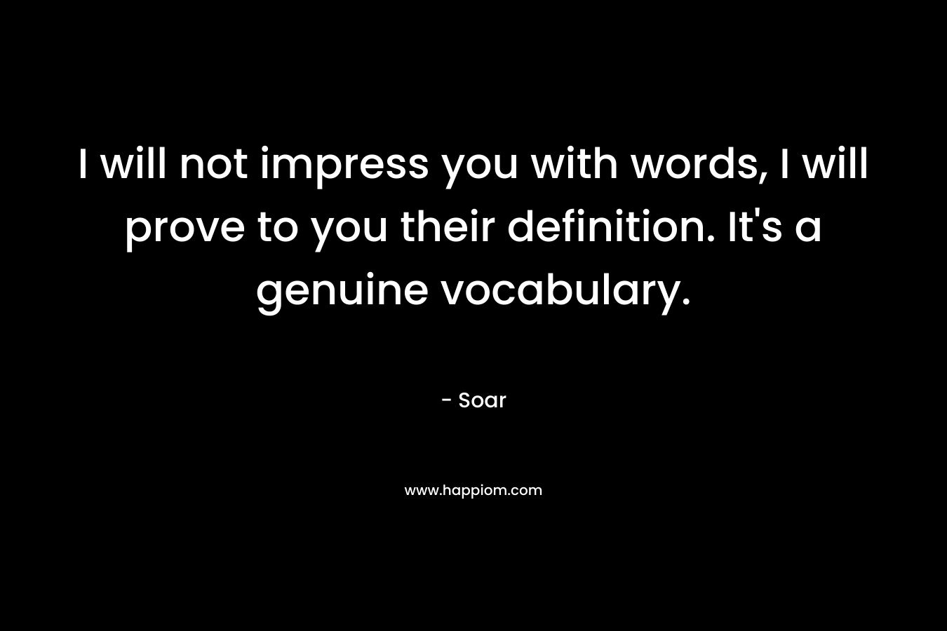 I will not impress you with words, I will prove to you their definition. It’s a genuine vocabulary. – Soar